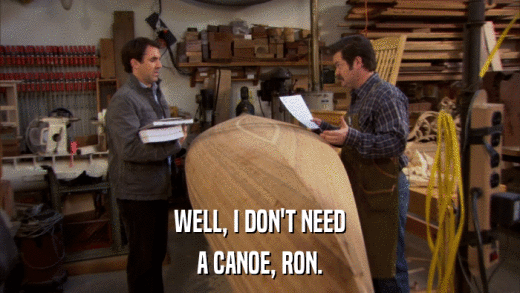 WELL, I DON'T NEED A CANOE, RON. 