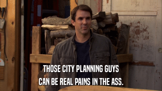 THOSE CITY PLANNING GUYS CAN BE REAL PAINS IN THE ASS. 