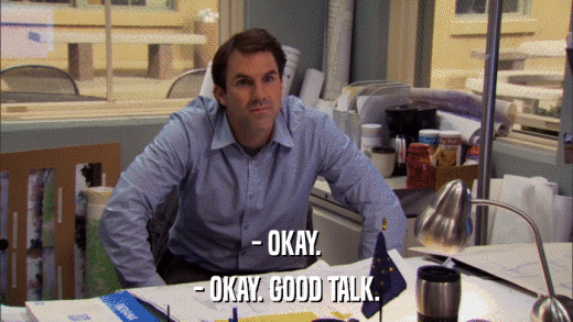 - OKAY. - OKAY. GOOD TALK. 