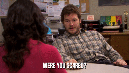 WERE YOU SCARED?  