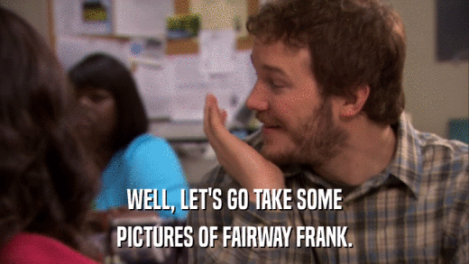 WELL, LET'S GO TAKE SOME PICTURES OF FAIRWAY FRANK. 