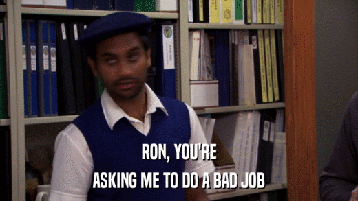 RON, YOU'RE ASKING ME TO DO A BAD JOB 