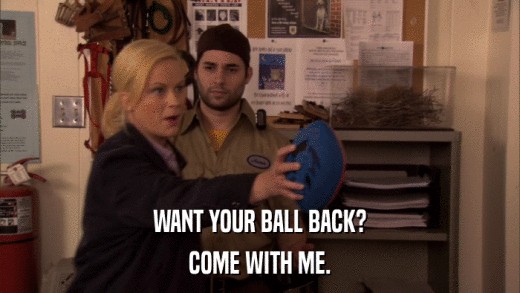 WANT YOUR BALL BACK? COME WITH ME. 