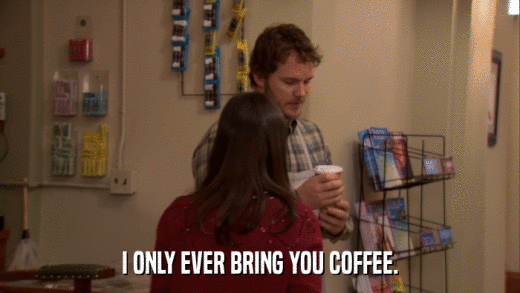I ONLY EVER BRING YOU COFFEE.  