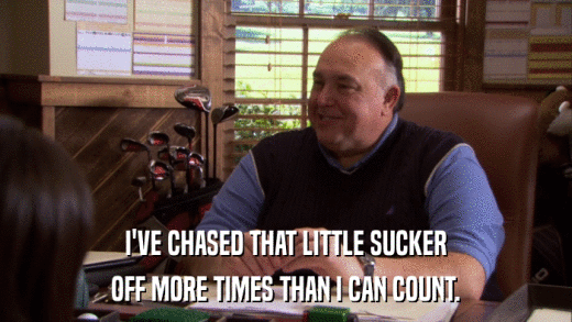 I'VE CHASED THAT LITTLE SUCKER OFF MORE TIMES THAN I CAN COUNT. 