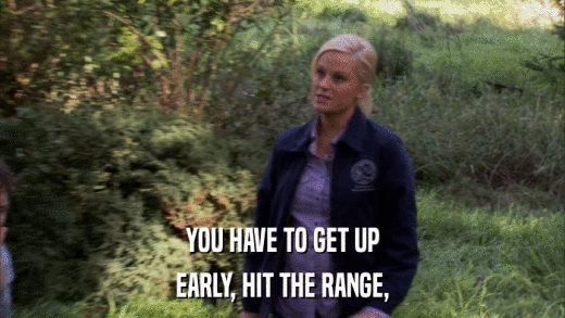 YOU HAVE TO GET UP EARLY, HIT THE RANGE, 