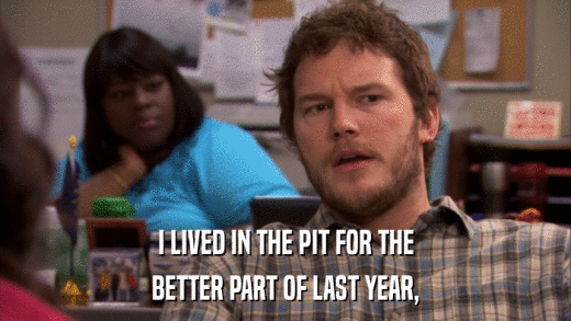 I LIVED IN THE PIT FOR THE BETTER PART OF LAST YEAR, 