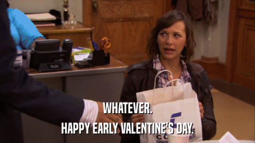 WHATEVER. HAPPY EARLY VALENTINE'S DAY. 