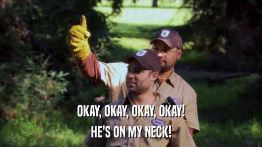 OKAY, OKAY, OKAY, OKAY! HE'S ON MY NECK! 