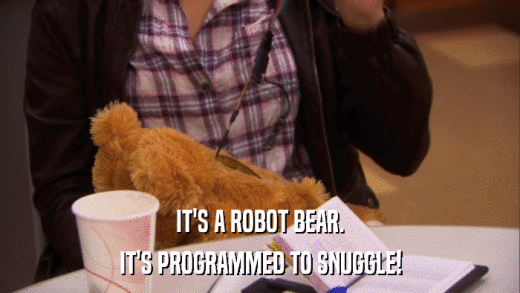 IT'S A ROBOT BEAR. IT'S PROGRAMMED TO SNUGGLE! 