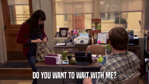 DO YOU WANT TO WAIT WITH ME?  