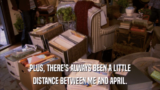 PLUS, THERE'S ALWAYS BEEN A LITTLE DISTANCE BETWEEN ME AND APRIL. 