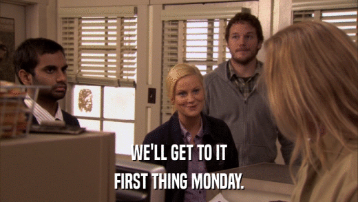 WE'LL GET TO IT FIRST THING MONDAY. 