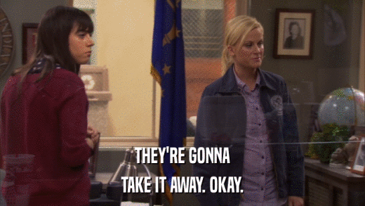 THEY'RE GONNA TAKE IT AWAY. OKAY. 