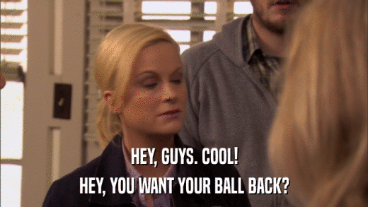 HEY, GUYS. COOL! HEY, YOU WANT YOUR BALL BACK? 
