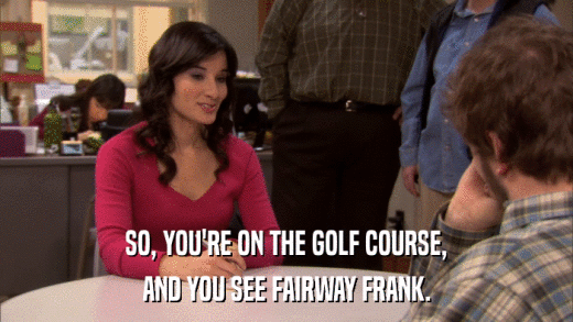 SO, YOU'RE ON THE GOLF COURSE, AND YOU SEE FAIRWAY FRANK. 