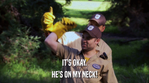 IT'S OKAY. HE'S ON MY NECK! 