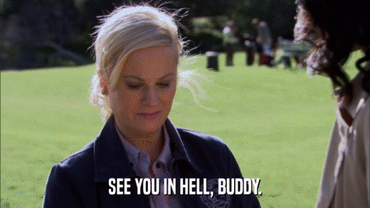 SEE YOU IN HELL, BUDDY.  