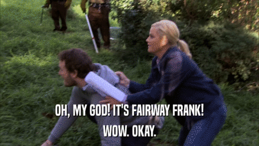 OH, MY GOD! IT'S FAIRWAY FRANK! WOW. OKAY. 