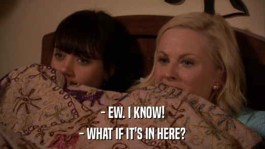 - EW. I KNOW! - WHAT IF IT'S IN HERE? 