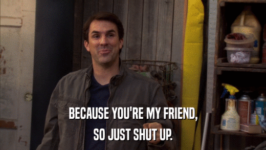 BECAUSE YOU'RE MY FRIEND, SO JUST SHUT UP. 
