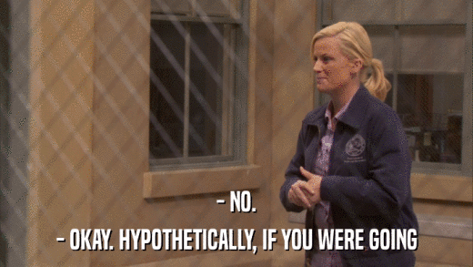 - NO. - OKAY. HYPOTHETICALLY, IF YOU WERE GOING 