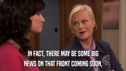 IN FACT, THERE MAY BE SOME BIG NEWS ON THAT FRONT COMING SOON, 