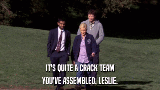 IT'S QUITE A CRACK TEAM YOU'VE ASSEMBLED, LESLIE. 
