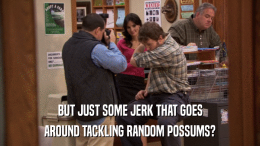 BUT JUST SOME JERK THAT GOES AROUND TACKLING RANDOM POSSUMS? 
