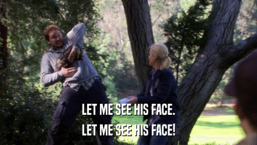 LET ME SEE HIS FACE. LET ME SEE HIS FACE! 