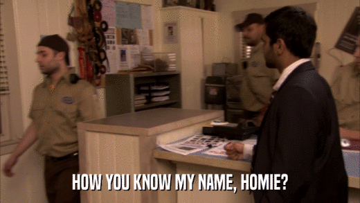 HOW YOU KNOW MY NAME, HOMIE?  
