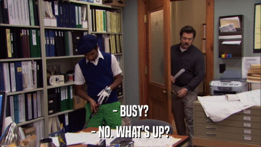- BUSY? - NO. WHAT'S UP? 