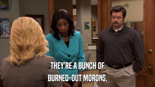 THEY'RE A BUNCH OF BURNED-OUT MORONS. 