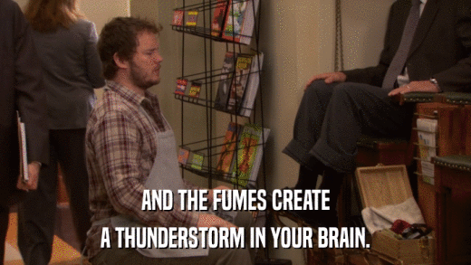 AND THE FUMES CREATE A THUNDERSTORM IN YOUR BRAIN. 