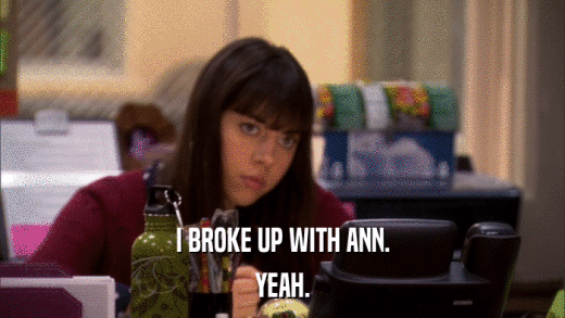 I BROKE UP WITH ANN. YEAH. 