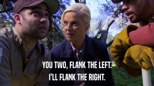 YOU TWO, FLANK THE LEFT. I'LL FLANK THE RIGHT. 