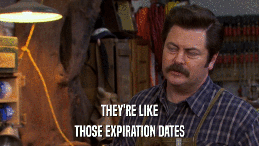 THEY'RE LIKE THOSE EXPIRATION DATES 