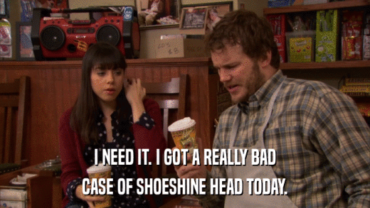 I NEED IT. I GOT A REALLY BAD CASE OF SHOESHINE HEAD TODAY. 