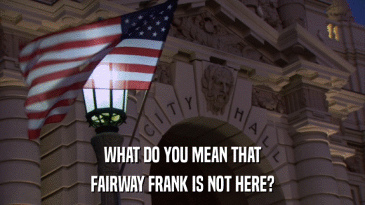 WHAT DO YOU MEAN THAT FAIRWAY FRANK IS NOT HERE? 