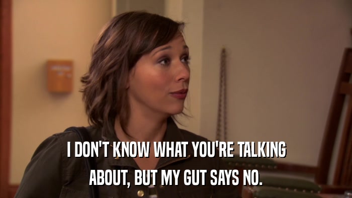 I DON'T KNOW WHAT YOU'RE TALKING ABOUT, BUT MY GUT SAYS NO. 