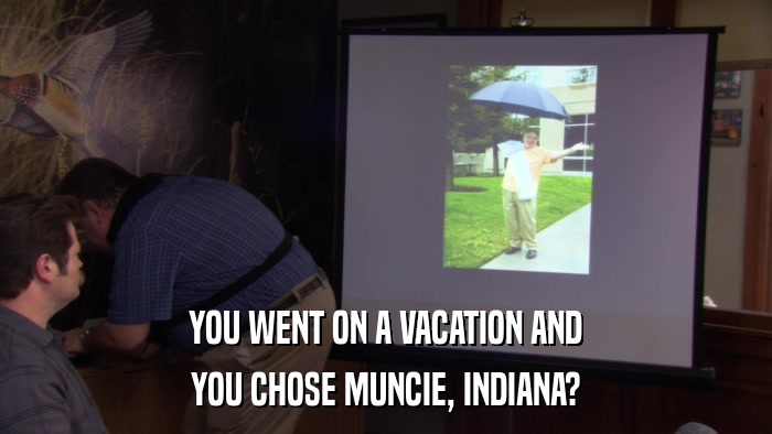 YOU WENT ON A VACATION AND YOU CHOSE MUNCIE, INDIANA? 