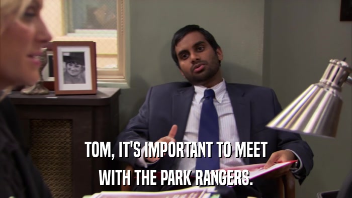 TOM, IT'S IMPORTANT TO MEET WITH THE PARK RANGERS. 