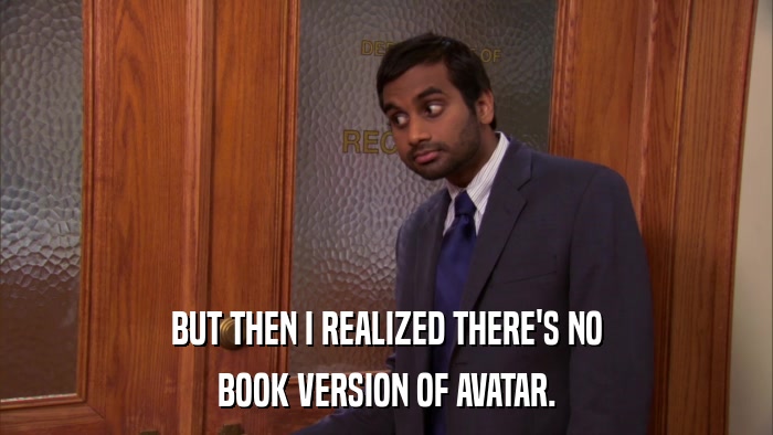 BUT THEN I REALIZED THERE'S NO BOOK VERSION OF AVATAR. 
