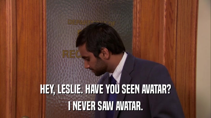 HEY, LESLIE. HAVE YOU SEEN AVATAR? I NEVER SAW AVATAR. 