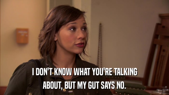 I DON'T KNOW WHAT YOU'RE TALKING ABOUT, BUT MY GUT SAYS NO. 