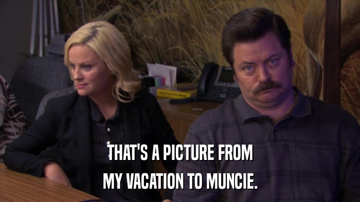 THAT'S A PICTURE FROM MY VACATION TO MUNCIE. 