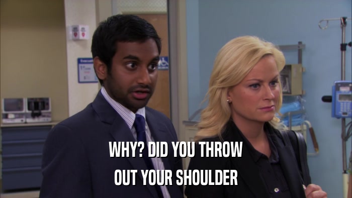 WHY? DID YOU THROW OUT YOUR SHOULDER 