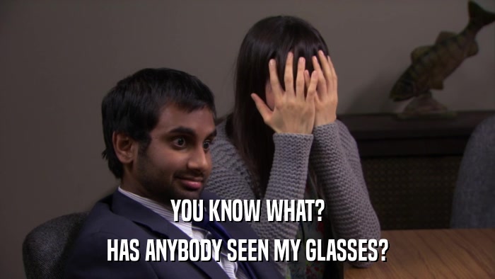 YOU KNOW WHAT? HAS ANYBODY SEEN MY GLASSES? 