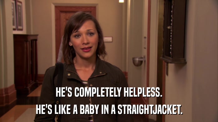 HE'S COMPLETELY HELPLESS. HE'S LIKE A BABY IN A STRAIGHTJACKET. 