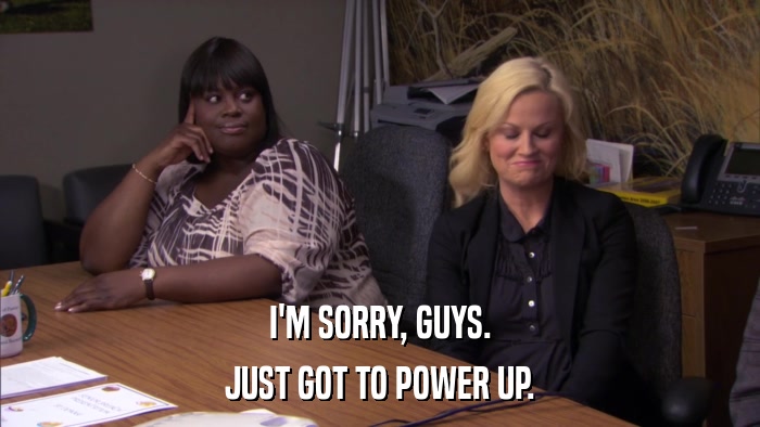 I'M SORRY, GUYS. JUST GOT TO POWER UP. 